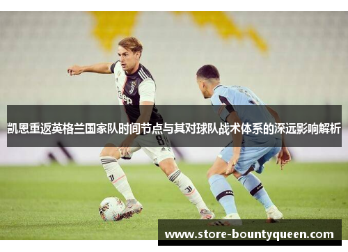 凯恩重返英格兰国家队时间节点与其对球队战术体系的深远影响解析 凯恩重返英格兰国家队时间节点与其对球队战术体系的深远影响解析