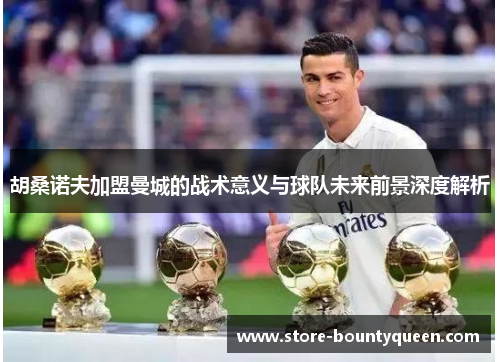 胡桑诺夫加盟曼城的战术意义与球队未来前景深度解析