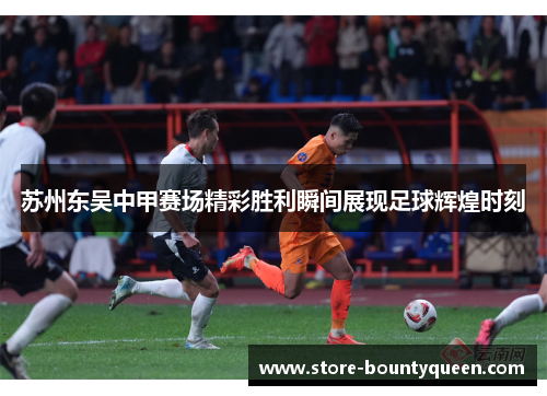 苏州东吴中甲赛场精彩胜利瞬间展现足球辉煌时刻