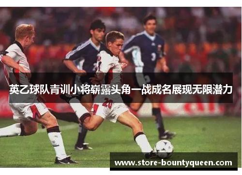 英乙球队青训小将崭露头角一战成名展现无限潜力