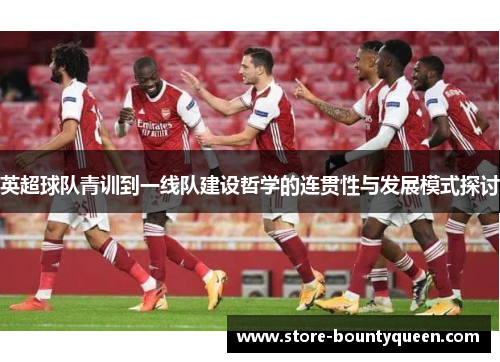 英超球队青训到一线队建设哲学的连贯性与发展模式探讨 英超球队青训到一线队建设哲学的连贯性与发展模式探讨