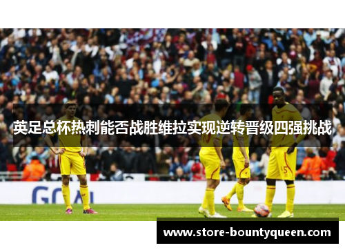 英足总杯热刺能否战胜维拉实现逆转晋级四强挑战