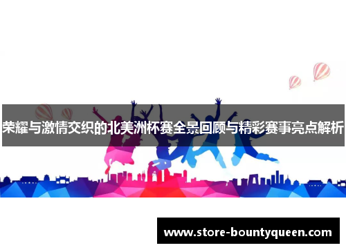 荣耀与激情交织的北美洲杯赛全景回顾与精彩赛事亮点解析