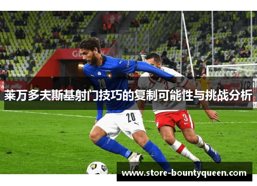 莱万多夫斯基射门技巧的复制可能性与挑战分析 莱万多夫斯基射门技巧的复制可能性与挑战分析