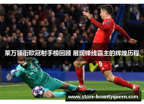 莱万领衔欧冠射手榜回顾 展现锋线霸主的辉煌历程 莱万领衔欧冠射手榜回顾 展现锋线霸主的辉煌历程