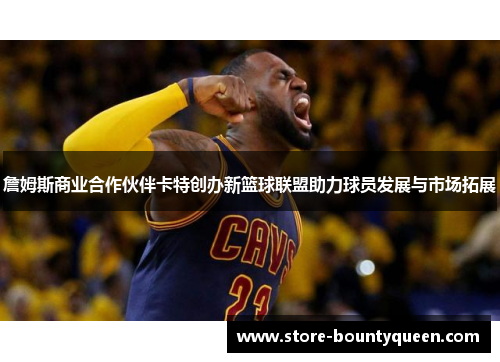 詹姆斯商业合作伙伴卡特创办新篮球联盟助力球员发展与市场拓展