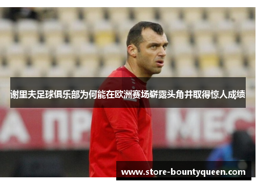 谢里夫足球俱乐部为何能在欧洲赛场崭露头角并取得惊人成绩