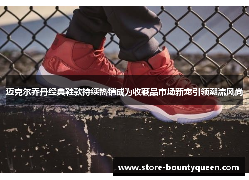 迈克尔乔丹经典鞋款持续热销成为收藏品市场新宠引领潮流风尚