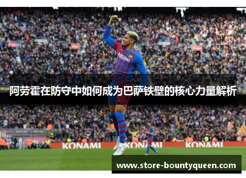 阿劳霍在防守中如何成为巴萨铁壁的核心力量解析