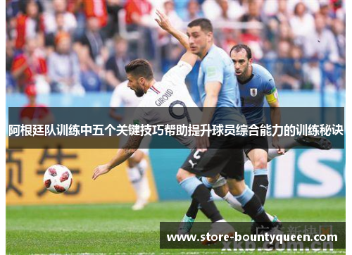 阿根廷队训练中五个关键技巧帮助提升球员综合能力的训练秘诀