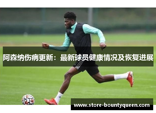 阿森纳伤病更新:最新球员健康情况及恢复进展 阿森纳伤病更新:最新球员健康情况及恢复进展