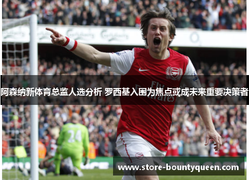 阿森纳新体育总监人选分析 罗西基入围为焦点或成未来重要决策者
