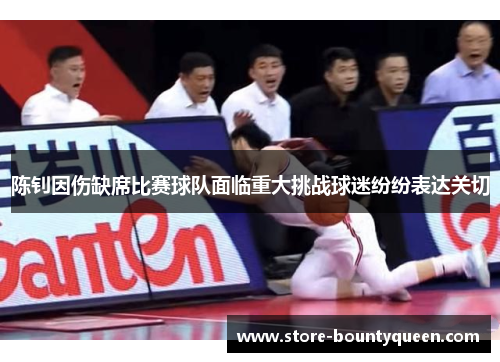 陈钊因伤缺席比赛球队面临重大挑战球迷纷纷表达关切