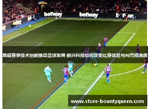 英超赛事技术创新推动足球发展 新兴科技如何改变比赛体验与判罚精准度