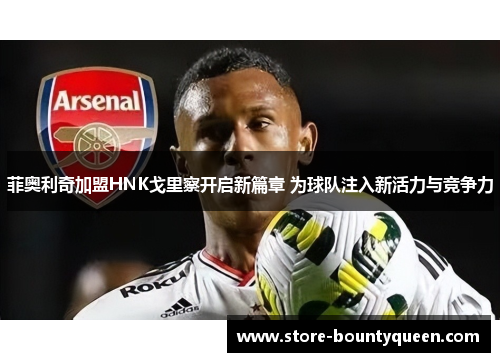 菲奥利奇加盟HNK戈里察开启新篇章 为球队注入新活力与竞争力