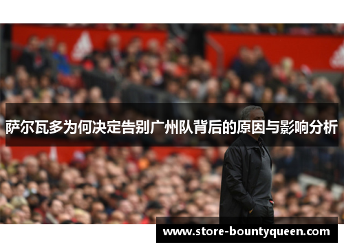 萨尔瓦多为何决定告别广州队背后的原因与影响分析 萨尔瓦多为何决定告别广州队背后的原因与影响分析