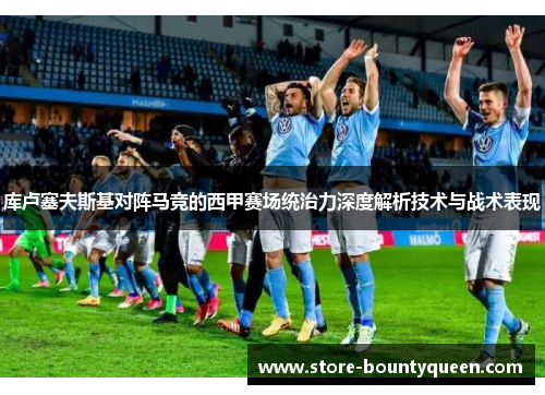 库卢塞夫斯基对阵马竞的西甲赛场统治力深度解析技术与战术表现