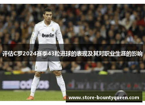 评估C罗2024赛季43粒进球的表现及其对职业生涯的影响 评估C罗2024赛季43粒进球的表现及其对职业生涯的影响