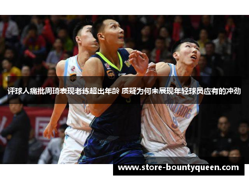 评球人痛批周琦表现老练超出年龄 质疑为何未展现年轻球员应有的冲劲 评球人痛批周琦表现老练超出年龄 质疑为何未展现年轻球员应有的冲劲