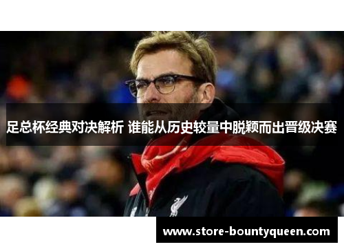 足总杯经典对决解析 谁能从历史较量中脱颖而出晋级决赛