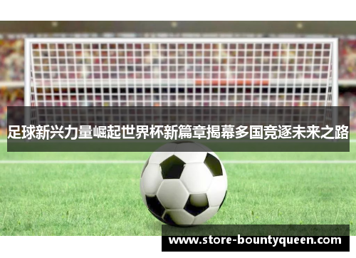 足球新兴力量崛起世界杯新篇章揭幕多国竞逐未来之路 足球新兴力量崛起世界杯新篇章揭幕多国竞逐未来之路