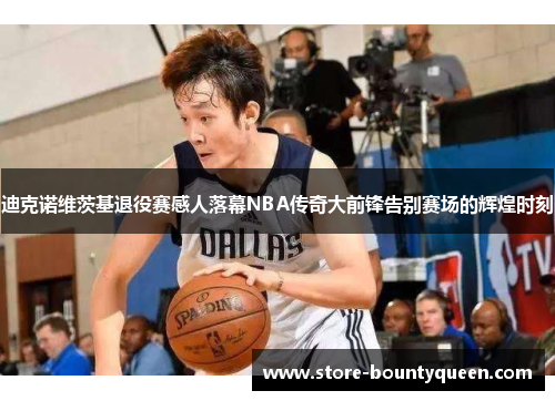 迪克诺维茨基退役赛感人落幕NBA传奇大前锋告别赛场的辉煌时刻 迪克诺维茨基退役赛感人落幕NBA传奇大前锋告别赛场的辉煌时刻