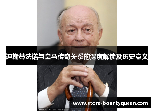 迪斯蒂法诺与皇马传奇关系的深度解读及历史意义