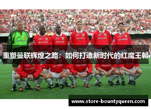 重塑曼联辉煌之路：如何打造新时代的红魔王朝