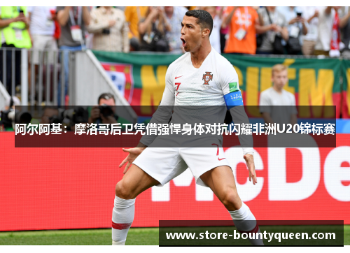 阿尔阿基：摩洛哥后卫凭借强悍身体对抗闪耀非洲U20锦标赛