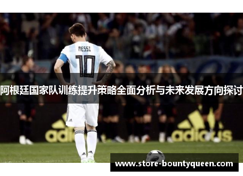 阿根廷国家队训练提升策略全面分析与未来发展方向探讨 阿根廷国家队训练提升策略全面分析与未来发展方向探讨