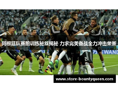 阿根廷队赛前训练秘笈揭秘 力求完美备战全力冲击荣誉