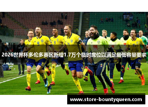 2026世界杯多伦多赛区新增1.7万个临时席位以满足最低容量要求