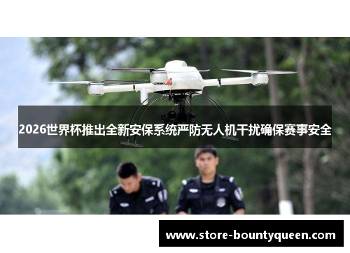 2026世界杯推出全新安保系统严防无人机干扰确保赛事安全