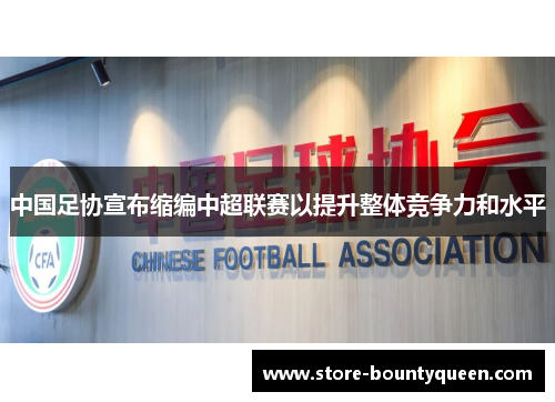 中国足协宣布缩编中超联赛以提升整体竞争力和水平 中国足协宣布缩编中超联赛以提升整体竞争力和水平