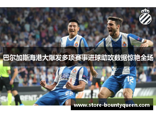 巴尔加斯海港大爆发多项赛事进球助攻数据惊艳全场