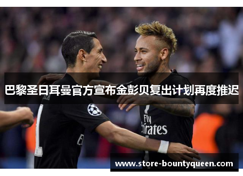 巴黎圣日耳曼官方宣布金彭贝复出计划再度推迟
