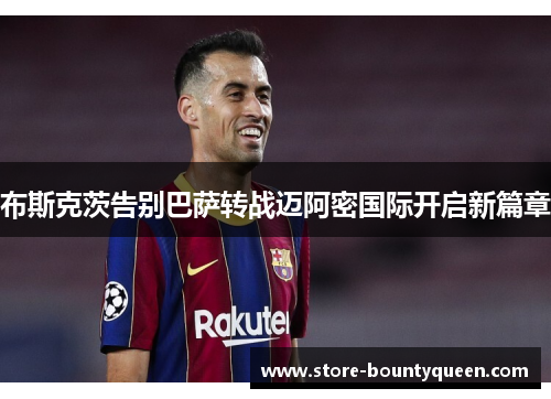 布斯克茨告别巴萨转战迈阿密国际开启新篇章