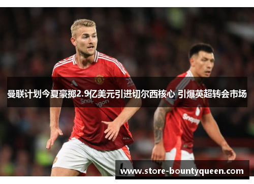 曼联计划今夏豪掷2.9亿美元引进切尔西核心 引爆英超转会市场