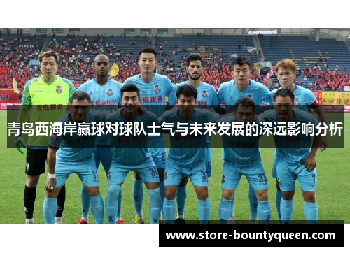 青岛西海岸赢球对球队士气与未来发展的深远影响分析