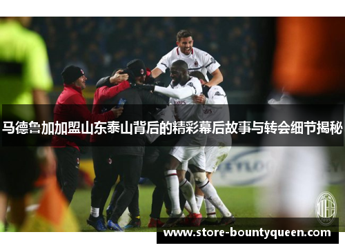 马德鲁加加盟山东泰山背后的精彩幕后故事与转会细节揭秘