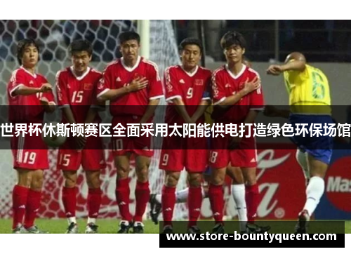 世界杯休斯顿赛区全面采用太阳能供电打造绿色环保场馆