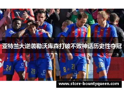 亚特兰大逆袭勒沃库森打破不败神话历史性夺冠