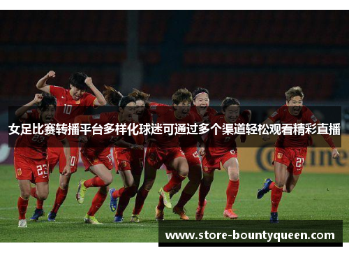 女足比赛转播平台多样化球迷可通过多个渠道轻松观看精彩直播 女足比赛转播平台多样化球迷可通过多个渠道轻松观看精彩直播