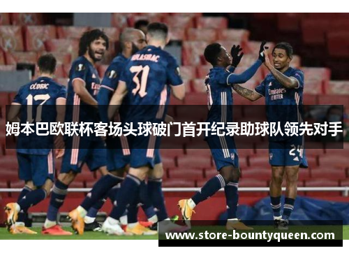 姆本巴欧联杯客场头球破门首开纪录助球队领先对手